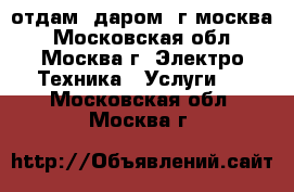 отдам. даром. г.москва - Московская обл., Москва г. Электро-Техника » Услуги   . Московская обл.,Москва г.